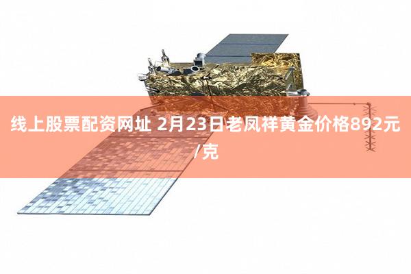 线上股票配资网址 2月23日老凤祥黄金价格892元/克