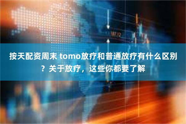 按天配资周末 tomo放疗和普通放疗有什么区别？关于放疗，这些你都要了解