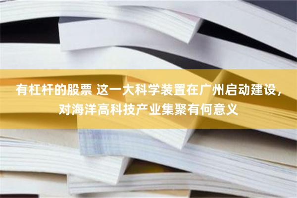 有杠杆的股票 这一大科学装置在广州启动建设，对海洋高科技产业集聚有何意义