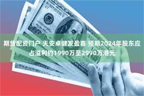 期货配资门户 天安卓健发盈喜 预期2024年股东应占溢利约1990万至2990万港元