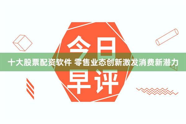 十大股票配资软件 零售业态创新激发消费新潜力