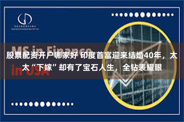 股票配资开户哪家好 印度首富迎来结婚40年，太太“下嫁”却有了宝石人生，全钻表耀眼