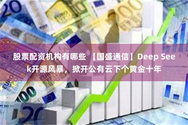 股票配资机构有哪些 【国盛通信】Deep Seek开源风暴，掀开公有云下个黄金十年