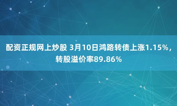 配资正规网上炒股 3月10日鸿路转债上涨1.15%，转股溢价率89.86%