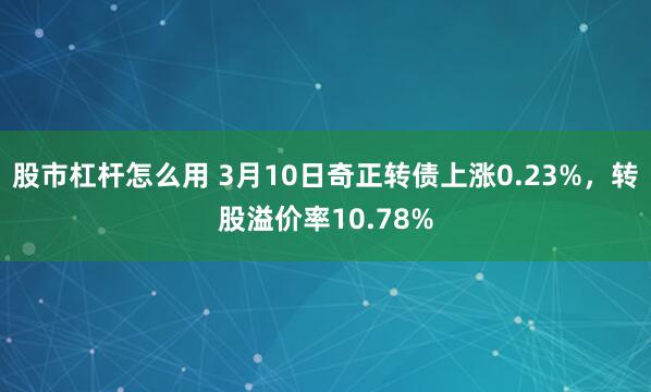 股市杠杆怎么用 3月10日奇正转债上涨0.23%，转股溢价率10.78%