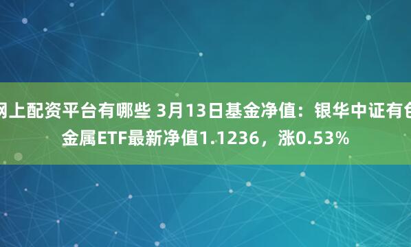 网上配资平台有哪些 3月13日基金净值：银华中证有色金属ETF最新净值1.1236，涨0.53%