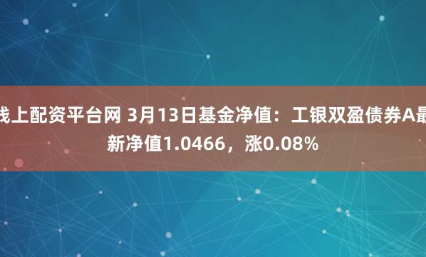 线上配资平台网 3月13日基金净值：工银双盈债券A最新净值1.0466，涨0.08%