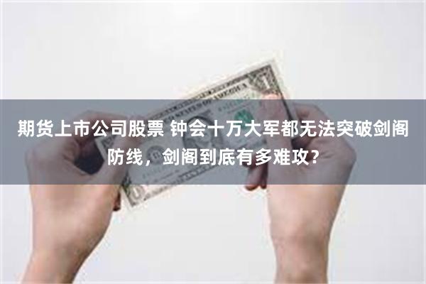 期货上市公司股票 钟会十万大军都无法突破剑阁防线，剑阁到底有多难攻？