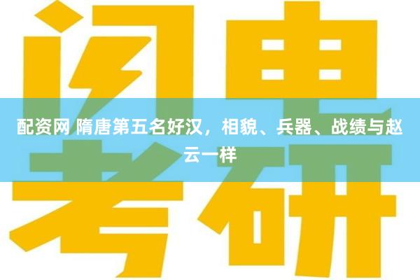 配资网 隋唐第五名好汉，相貌、兵器、战绩与赵云一样