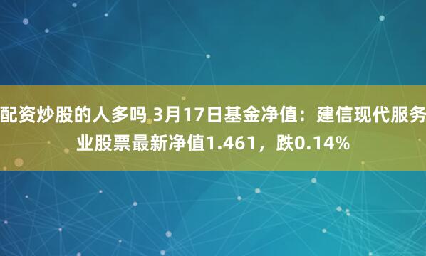 配资炒股的人多吗 3月17日基金净值：建信现代服务业股票最新净值1.461，跌0.14%