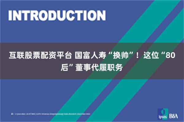 互联股票配资平台 国富人寿“换帅”！这位“80后”董事代履职务